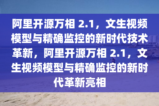 阿里開源萬相 2.1，文生視頻模型與精確監(jiān)控的新時(shí)代技術(shù)革新，阿里開源萬相 2.1，文生視頻模型與精確監(jiān)控的新時(shí)代革新亮相