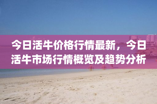 今日活牛價格行情最新，今日活牛市場行情概覽及趨勢分析