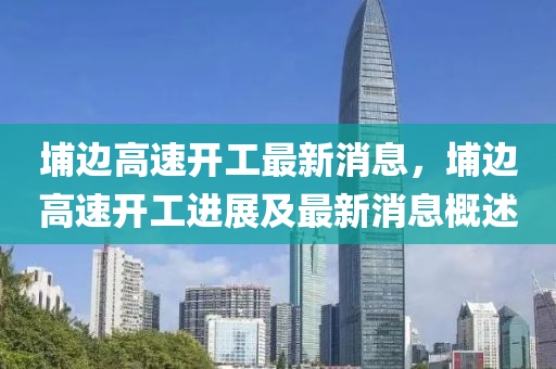 埔邊高速開工最新消息，埔邊高速開工進展及最新消息概述