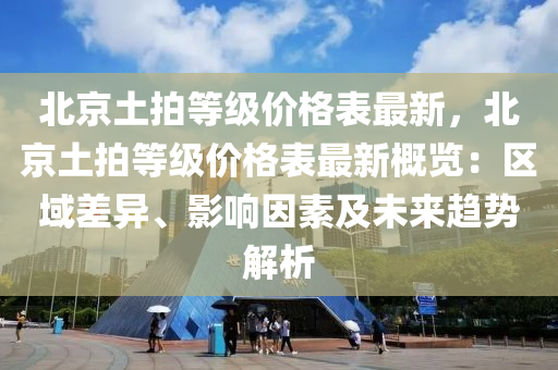 北京土拍等級價格表最新，北京土拍等級價格表最新概覽：區(qū)域差異、影響因素及未來趨勢解析