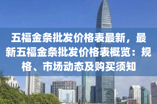 五福金條批發(fā)價格表最新，最新五福金條批發(fā)價格表概覽：規(guī)格、市場動態(tài)及購買須知