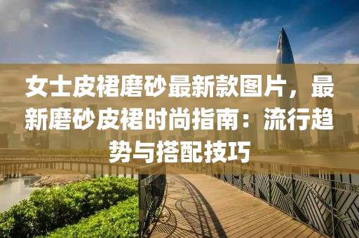 女士皮裙磨砂最新款圖片，最新磨砂皮裙時尚指南：流行趨勢與搭配技巧