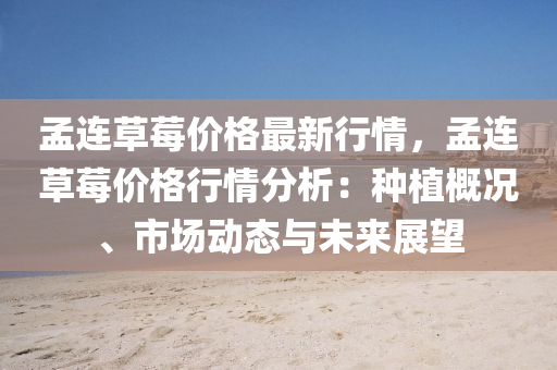 孟連草莓價(jià)格最新行情，孟連草莓價(jià)格行情分析：種植概況、市場動態(tài)與未來展望