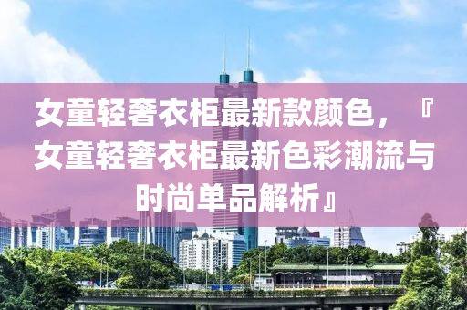 女童輕奢衣柜最新款顏色，『女童輕奢衣柜最新色彩潮流與時(shí)尚單品解析』