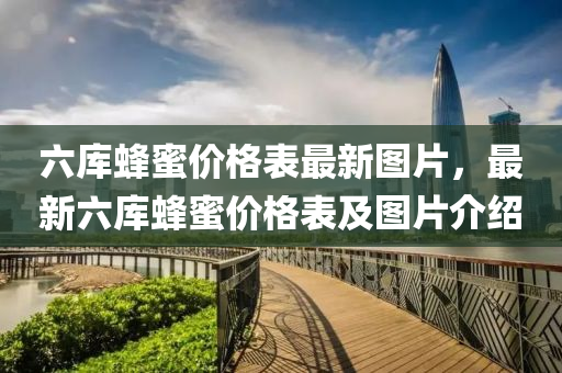 六庫蜂蜜價(jià)格表最新圖片，最新六庫蜂蜜價(jià)格表及圖片介紹