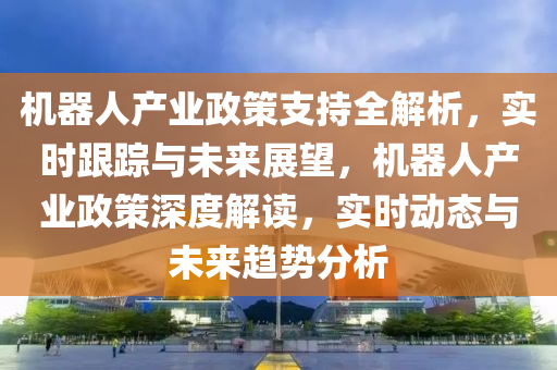 機(jī)器人產(chǎn)業(yè)政策支持全解析，實(shí)時(shí)跟蹤與未來展望，機(jī)器人產(chǎn)業(yè)政策深度解讀，實(shí)時(shí)動(dòng)態(tài)與未來趨勢(shì)分析