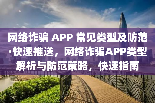 網(wǎng)絡(luò)詐騙 APP 常見(jiàn)類(lèi)型及防范·快速推送，網(wǎng)絡(luò)詐騙APP類(lèi)型解析與防范策略，快速指南