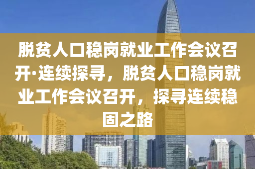 脫貧人口穩(wěn)崗就業(yè)工作會(huì)議召開(kāi)·連續(xù)探尋，脫貧人口穩(wěn)崗就業(yè)工作會(huì)議召開(kāi)，探尋連續(xù)穩(wěn)固之路