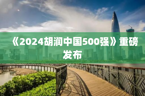 《2024胡潤(rùn)中國(guó)500強(qiáng)》重磅發(fā)布