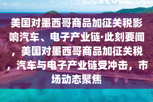 美國(guó)對(duì)墨西哥商品加征關(guān)稅影響汽車(chē)、電子產(chǎn)業(yè)鏈·此刻要聞，美國(guó)對(duì)墨西哥商品加征關(guān)稅，汽車(chē)與電子產(chǎn)業(yè)鏈?zhǔn)軟_擊，市場(chǎng)動(dòng)態(tài)聚焦