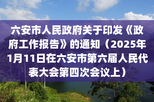 六安市人民政府關(guān)于印發(fā)《政府工作報(bào)告》的通知（2025年1月11日在六安市第六屆人民代表大會(huì)第四次會(huì)議上）
