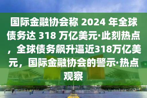 國際金融協(xié)會(huì)稱 2024 年全球債務(wù)達(dá) 318 萬億美元·此刻熱點(diǎn)，全球債務(wù)飆升逼近318萬億美元，國際金融協(xié)會(huì)的警示·熱點(diǎn)觀察