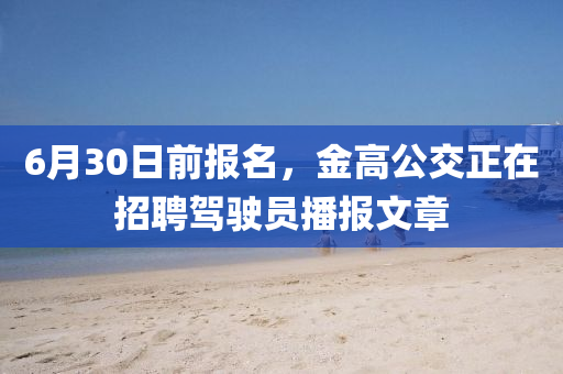 6月30日前報(bào)名，金高公交正在招聘駕駛員播報(bào)文章
