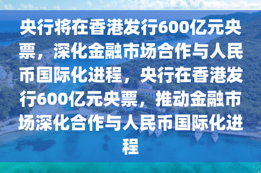 央行將在香港發(fā)行600億元央票，深化金融市場(chǎng)合作與人民幣國(guó)際化進(jìn)程，央行在香港發(fā)行600億元央票，推動(dòng)金融市場(chǎng)深化合作與人民幣國(guó)際化進(jìn)程