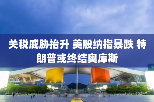 關(guān)稅威脅抬升 美股納指暴跌 特朗普或終結(jié)奧庫(kù)斯