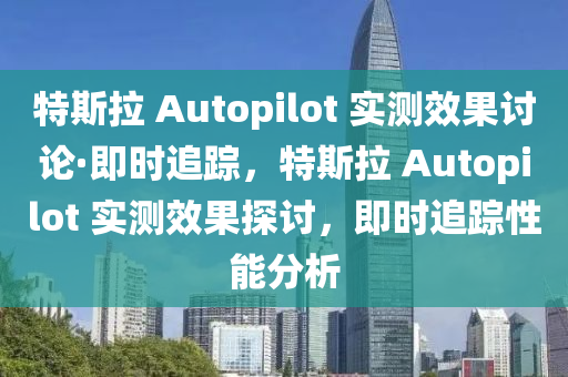 特斯拉 Autopilot 實(shí)測(cè)效果討論·即時(shí)追蹤，特斯拉 Autopilot 實(shí)測(cè)效果探討，即時(shí)追蹤性能分析
