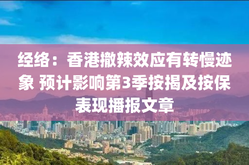 經(jīng)絡(luò)：香港撤辣效應(yīng)有轉(zhuǎn)慢跡象 預(yù)計(jì)影響第3季按揭及按保表現(xiàn)播報(bào)文章