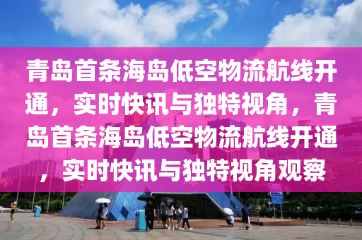 青島首條海島低空物流航線開通，實(shí)時(shí)快訊與獨(dú)特視角，青島首條海島低空物流航線開通，實(shí)時(shí)快訊與獨(dú)特視角觀察