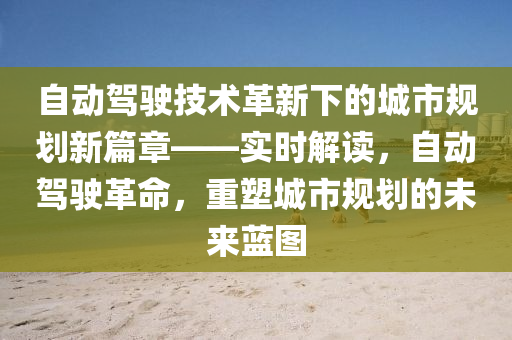 自動駕駛技術革新下的城市規(guī)劃新篇章——實時解讀，自動駕駛革命，重塑城市規(guī)劃的未來藍圖