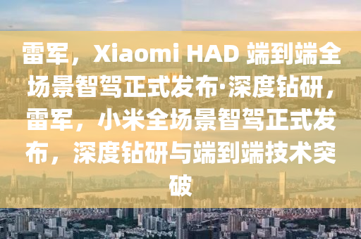 雷軍，Xiaomi HAD 端到端全場(chǎng)景智駕正式發(fā)布·深度鉆研，雷軍，小米全場(chǎng)景智駕正式發(fā)布，深度鉆研與端到端技術(shù)突破