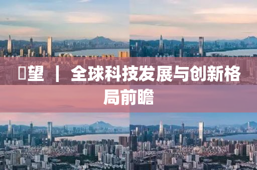 瞭望 ｜ 全球科技發(fā)展與創(chuàng)新格局前瞻