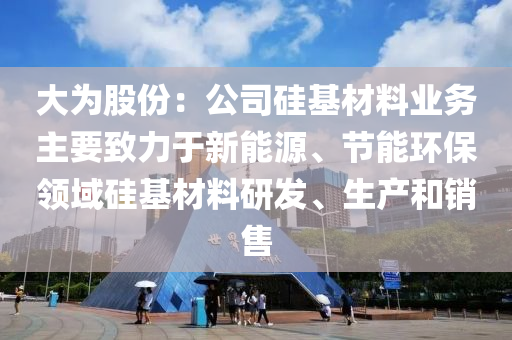 大為股份：公司硅基材料業(yè)務主要致力于新能源、節(jié)能環(huán)保領域硅基材料研發(fā)、生產和銷售