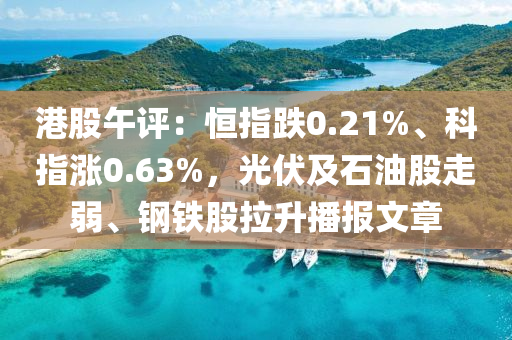 港股午評：恒指跌0.21%、科指漲0.63%，光伏及石油股走弱、鋼鐵股拉升播報文章