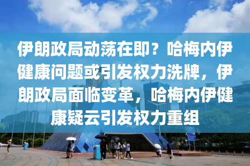 伊朗政局動(dòng)蕩在即？哈梅內(nèi)伊健康問題或引發(fā)權(quán)力洗牌，伊朗政局面臨變革，哈梅內(nèi)伊健康疑云引發(fā)權(quán)力重組
