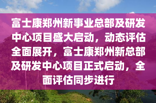 富士康鄭州新事業(yè)總部及研發(fā)中心項(xiàng)目盛大啟動(dòng)，動(dòng)態(tài)評(píng)估全面展開(kāi)，富士康鄭州新總部及研發(fā)中心項(xiàng)目正式啟動(dòng)，全面評(píng)估同步進(jìn)行