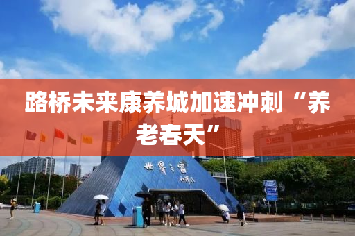 路橋未來(lái)康養(yǎng)城加速?zèng)_刺“養(yǎng)老春天”