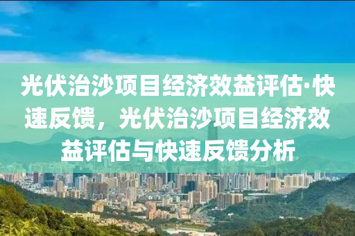 光伏治沙項(xiàng)目經(jīng)濟(jì)效益評(píng)估·快速反饋，光伏治沙項(xiàng)目經(jīng)濟(jì)效益評(píng)估與快速反饋分析