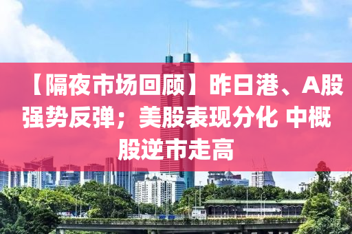 【隔夜市場(chǎng)回顧】昨日港、A股強(qiáng)勢(shì)反彈；美股表現(xiàn)分化 中概股逆市走高