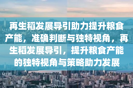 再生稻發(fā)展導(dǎo)引助力提升糧食產(chǎn)能，準(zhǔn)確判斷與獨(dú)特視角，再生稻發(fā)展導(dǎo)引，提升糧食產(chǎn)能的獨(dú)特視角與策略助力發(fā)展