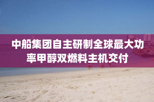 中船集團(tuán)自主研制全球最大功率甲醇雙燃料主機(jī)交付