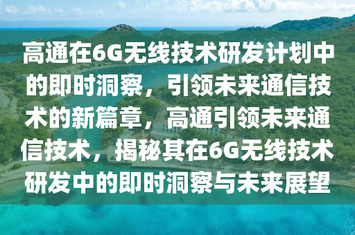 高通在6G無線技術(shù)研發(fā)計(jì)劃中的即時(shí)洞察，引領(lǐng)未來通信技術(shù)的新篇章，高通引領(lǐng)未來通信技術(shù)，揭秘其在6G無線技術(shù)研發(fā)中的即時(shí)洞察與未來展望