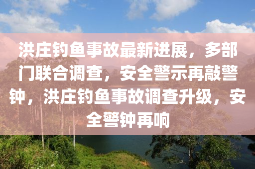 洪莊釣魚事故最新進(jìn)展，多部門聯(lián)合調(diào)查，安全警示再敲警鐘，洪莊釣魚事故調(diào)查升級(jí)，安全警鐘再響