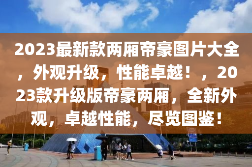2023最新款兩廂帝豪圖片大全，外觀(guān)升級(jí)，性能卓越！，2023款升級(jí)版帝豪兩廂，全新外觀(guān)，卓越性能，盡覽圖鑒！