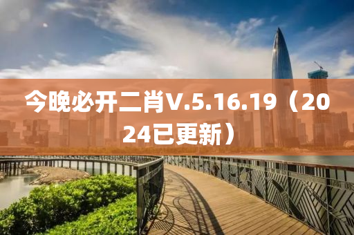 今晚必開二肖V.5.16.19（2024已更新）