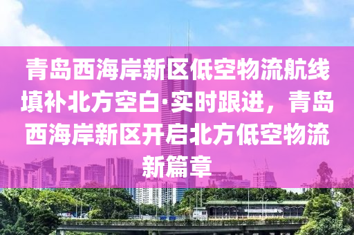 青島西海岸新區(qū)低空物流航線填補(bǔ)北方空白·實(shí)時(shí)跟進(jìn)，青島西海岸新區(qū)開啟北方低空物流新篇章