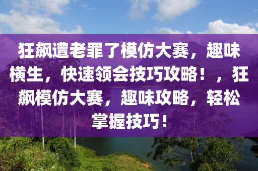 狂飆遭老罪了模仿大賽，趣味橫生，快速領(lǐng)會(huì)技巧攻略！，狂飆模仿大賽，趣味攻略，輕松掌握技巧！