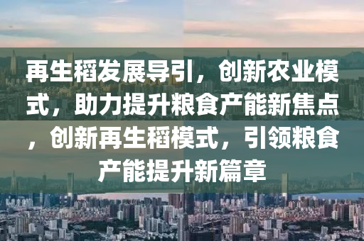 再生稻發(fā)展導(dǎo)引，創(chuàng)新農(nóng)業(yè)模式，助力提升糧食產(chǎn)能新焦點，創(chuàng)新再生稻模式，引領(lǐng)糧食產(chǎn)能提升新篇章