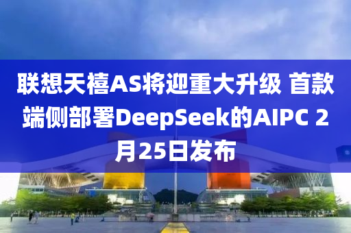 聯(lián)想天禧AS將迎重大升級 首款端側(cè)部署DeepSeek的AIPC 2月25日發(fā)布