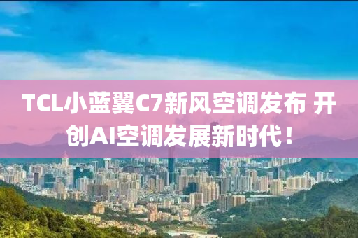 TCL小藍(lán)翼C7新風(fēng)空調(diào)發(fā)布 開創(chuàng)AI空調(diào)發(fā)展新時代！
