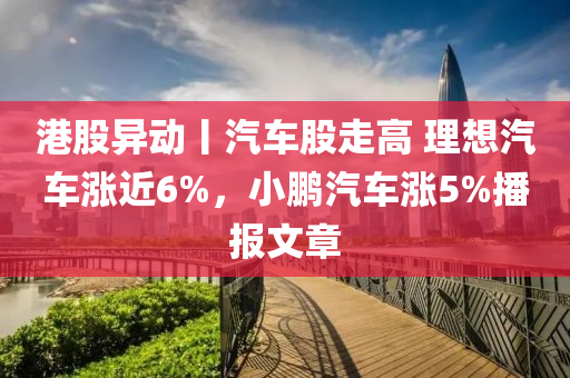 港股異動丨汽車股走高 理想汽車漲近6%，小鵬汽車漲5%播報文章