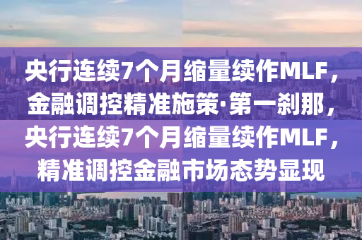 央行連續(xù)7個(gè)月縮量續(xù)作MLF，金融調(diào)控精準(zhǔn)施策·第一剎那，央行連續(xù)7個(gè)月縮量續(xù)作MLF，精準(zhǔn)調(diào)控金融市場(chǎng)態(tài)勢(shì)顯現(xiàn)