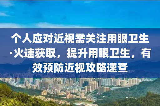 個(gè)人應(yīng)對近視需關(guān)注用眼衛(wèi)生·火速獲取，提升用眼衛(wèi)生，有效預(yù)防近視攻略速查