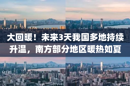 大回暖！未來3天我國多地持續(xù)升溫，南方部分地區(qū)暖熱如夏