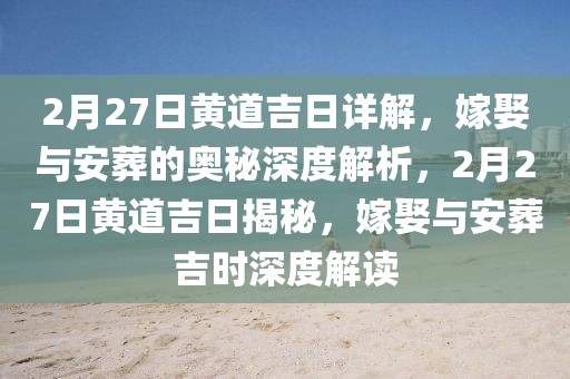 2月27日黃道吉日詳解，嫁娶與安葬的奧秘深度解析，2月27日黃道吉日揭秘，嫁娶與安葬吉時深度解讀