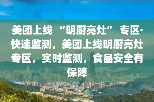 美團(tuán)上線 “明廚亮灶” 專區(qū)·快速監(jiān)測，美團(tuán)上線明廚亮灶專區(qū)，實(shí)時監(jiān)測，食品安全有保障