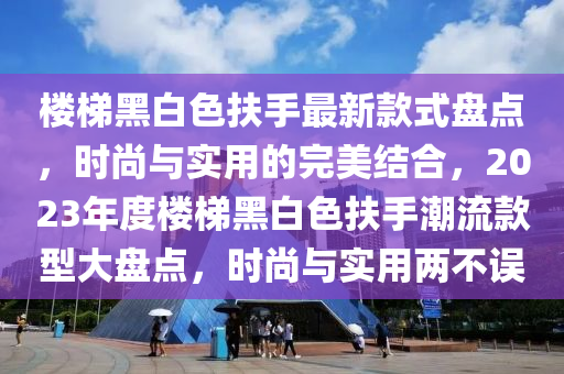樓梯黑白色扶手最新款式盤點(diǎn)，時尚與實(shí)用的完美結(jié)合，2023年度樓梯黑白色扶手潮流款型大盤點(diǎn)，時尚與實(shí)用兩不誤